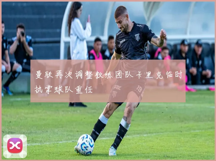 曼联再次调整教练团队卡里克临时执掌球队重任