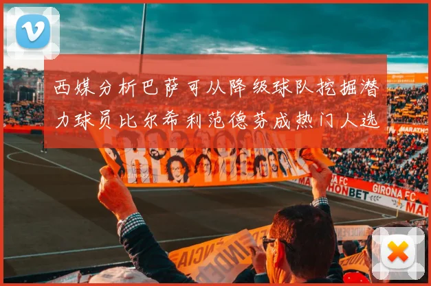 西媒分析巴萨可从降级球队挖掘潜力球员比尔希利范德芬成热门人选