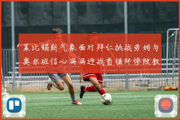 莱比锡新气象面对拜仁挑战劳姆与奥尔班信心满满迎战首循环惨败教训