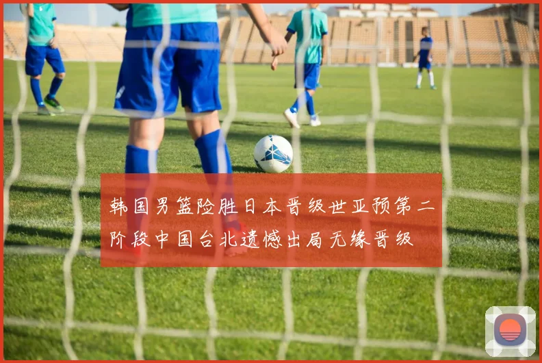 韩国男篮险胜日本晋级世亚预第二阶段中国台北遗憾出局无缘晋级