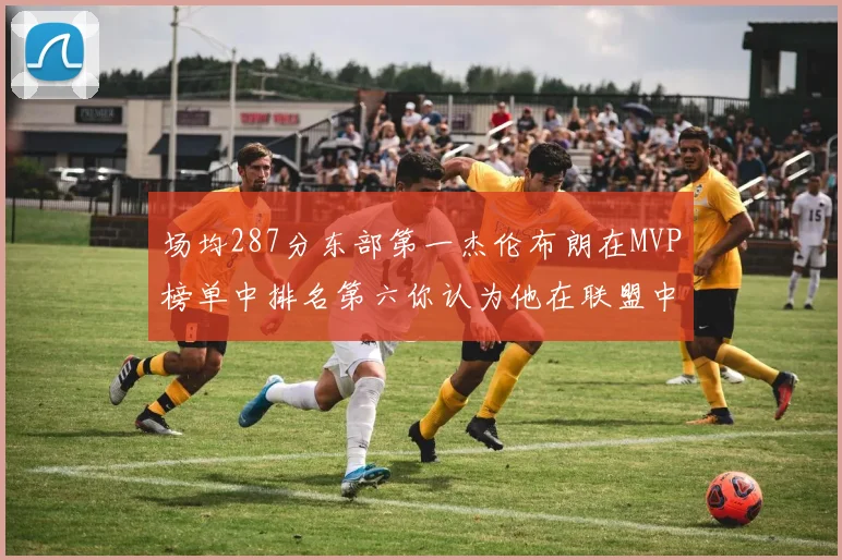 场均287分东部第一杰伦布朗在MVP榜单中排名第六你认为他在联盟中应排第几