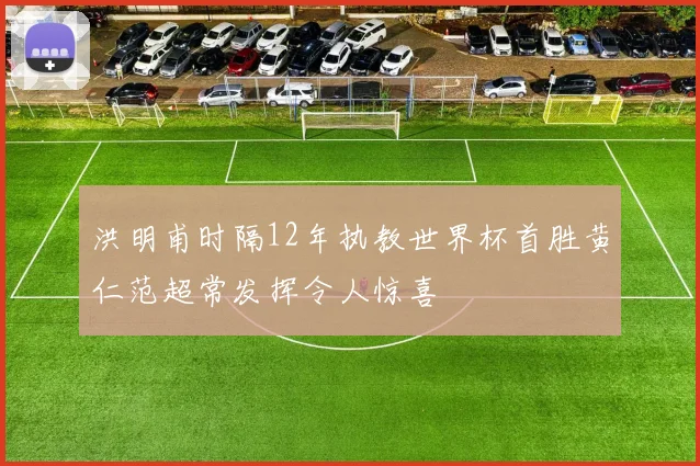 洪明甫时隔12年执教世界杯首胜黄仁范超常发挥令人惊喜