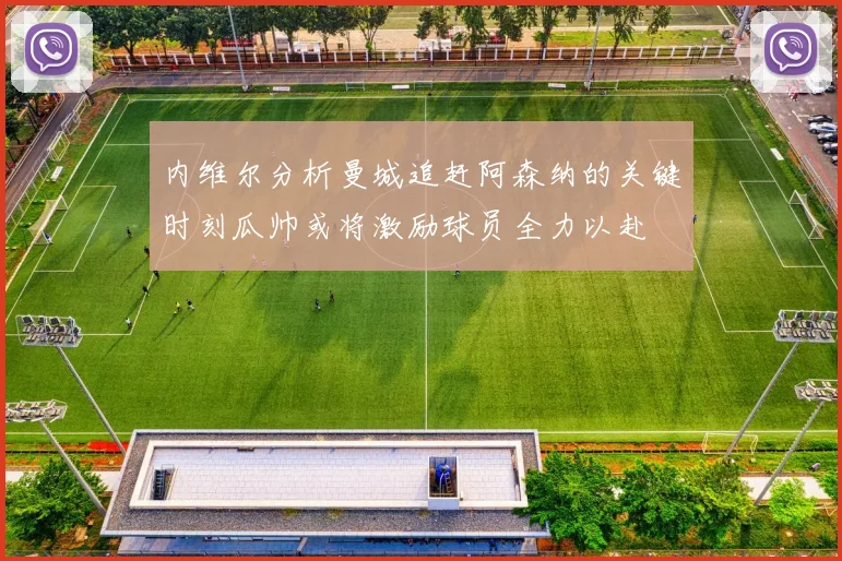 内维尔分析曼城追赶阿森纳的关键时刻瓜帅或将激励球员全力以赴
