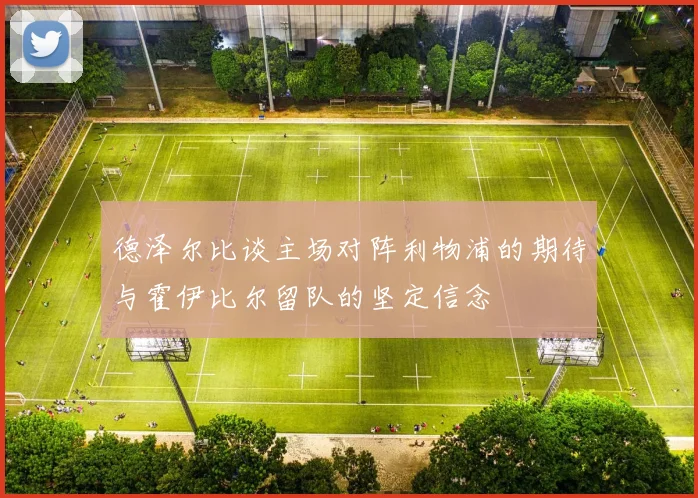 德泽尔比谈主场对阵利物浦的期待与霍伊比尔留队的坚定信念