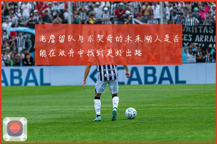 老詹留队与东契奇的未来湖人是否能在放弃中找到更好出路