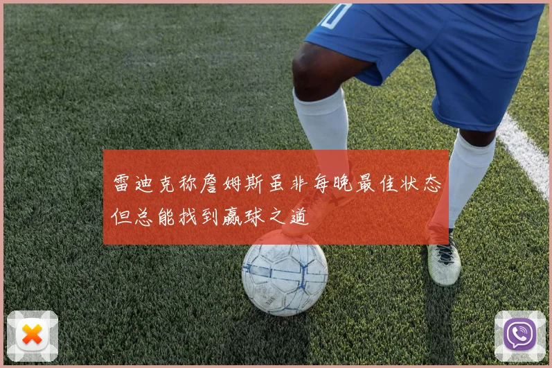 雷迪克称詹姆斯虽非每晚最佳状态但总能找到赢球之道