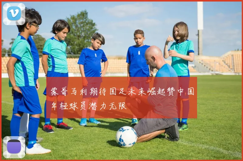 蒙哥马利期待国足未来崛起赞中国年轻球员潜力无限