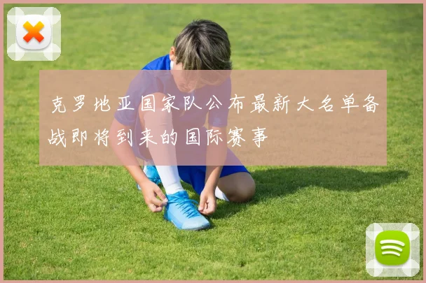 克罗地亚国家队公布最新大名单备战即将到来的国际赛事