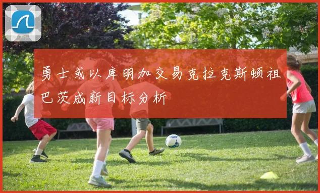 勇士或以库明加交易克拉克斯顿祖巴茨成新目标分析