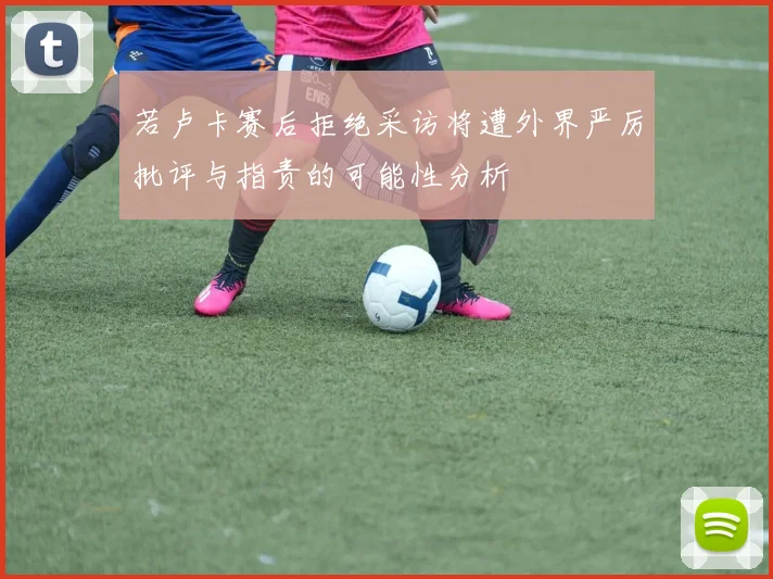 若卢卡赛后拒绝采访将遭外界严厉批评与指责的可能性分析