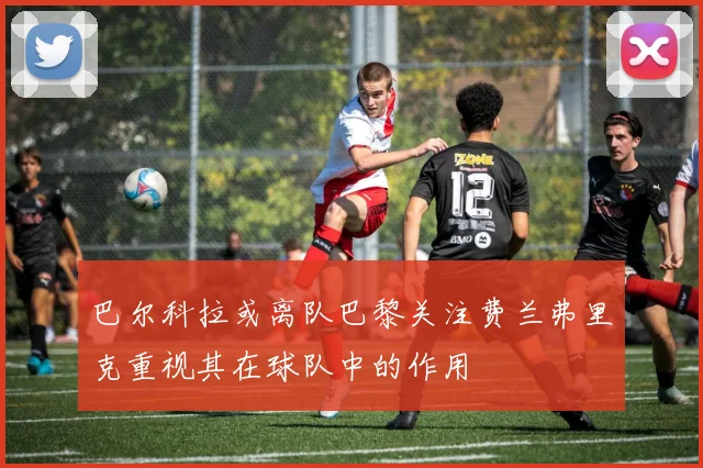 巴尔科拉或离队巴黎关注费兰弗里克重视其在球队中的作用