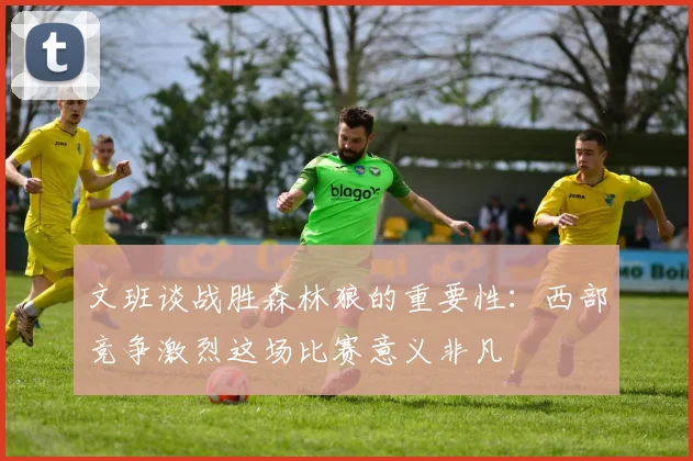 文班谈战胜森林狼的重要性：西部竞争激烈这场比赛意义非凡