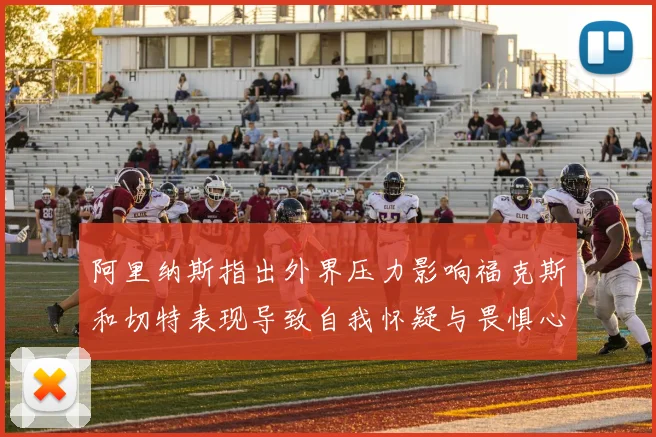 阿里纳斯指出外界压力影响福克斯和切特表现导致自我怀疑与畏惧心理