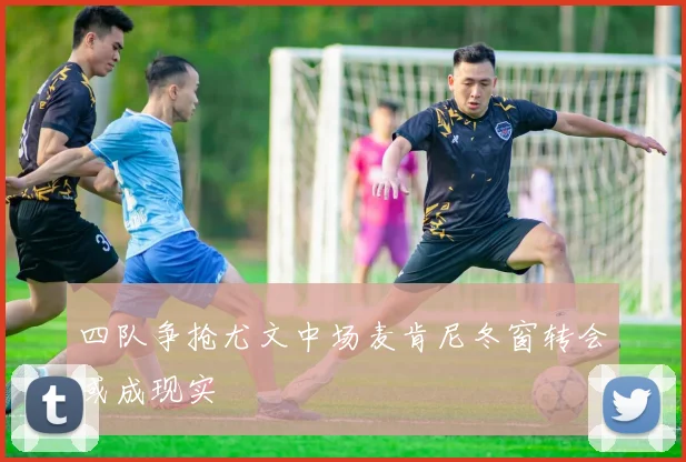 四队争抢尤文中场麦肯尼冬窗转会或成现实