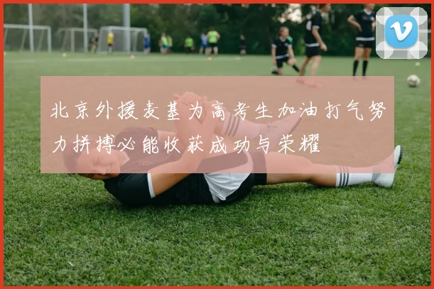 北京外援麦基为高考生加油打气努力拼搏必能收获成功与荣耀