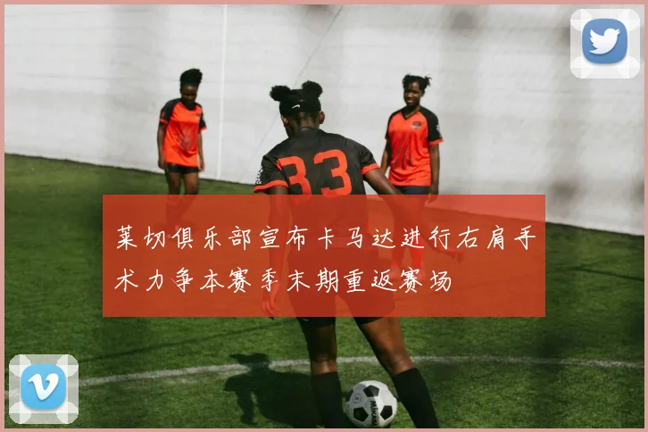 莱切俱乐部宣布卡马达进行右肩手术力争本赛季末期重返赛场