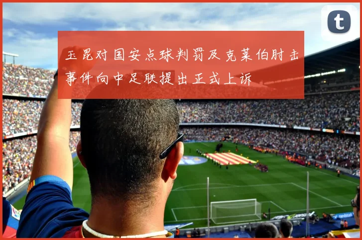 玉昆对国安点球判罚及克莱伯肘击事件向中足联提出正式上诉