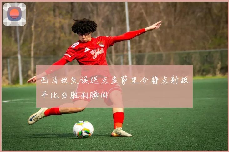 西马坎失误送点多萨里冷静点射扳平比分胜利瞬间