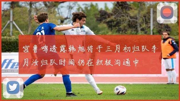 宫鲁鸣透露韩旭将于三月初归队李月汝归队时间仍在积极沟通中
