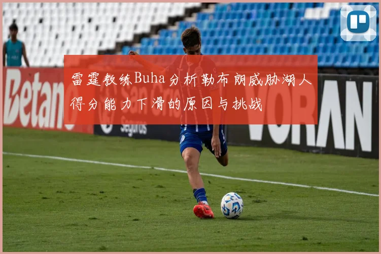 雷霆教练Buha分析勒布朗威胁湖人得分能力下滑的原因与挑战