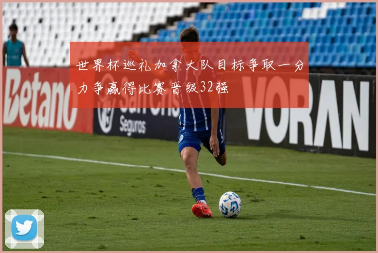 世界杯巡礼加拿大队目标争取一分力争赢得比赛晋级32强