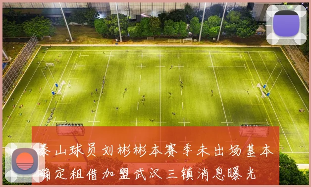泰山球员刘彬彬本赛季未出场基本确定租借加盟武汉三镇消息曝光