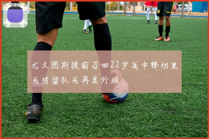 尤文图斯提前召回22岁高中锋切里或将留队或再度外租