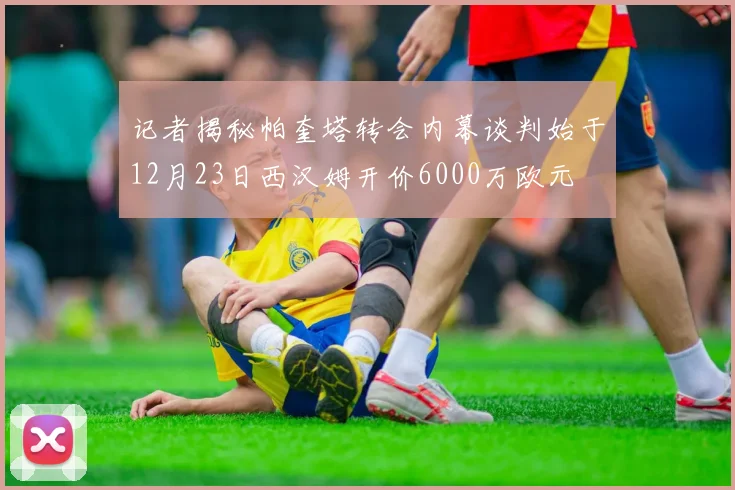 记者揭秘帕奎塔转会内幕谈判始于12月23日西汉姆开价6000万欧元