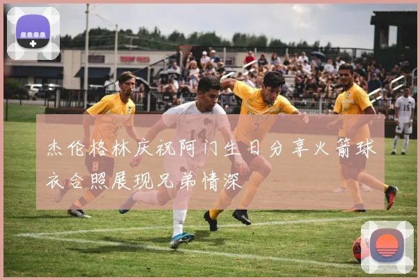 杰伦格林庆祝阿门生日分享火箭球衣合照展现兄弟情深