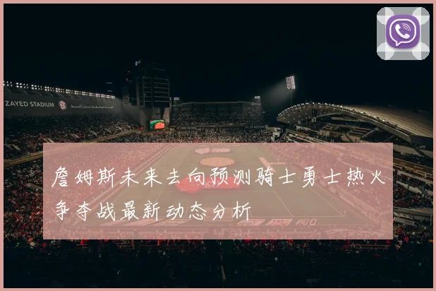詹姆斯未来去向预测骑士勇士热火争夺战最新动态分析