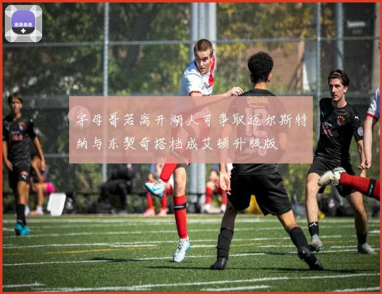 字母哥若离开湖人可争取迈尔斯特纳与东契奇搭档成艾顿升级版