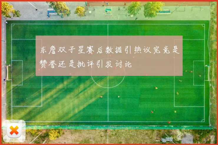 东詹双子星赛后数据引热议究竟是赞誉还是批评引发讨论