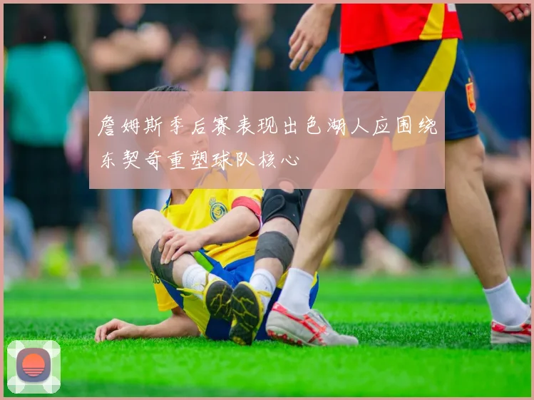 詹姆斯季后赛表现出色湖人应围绕东契奇重塑球队核心